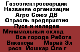 Газоэлектросварщик › Название организации ­ Агро-Союз ДВ › Отрасль предприятия ­ Пуск и наладка › Минимальный оклад ­ 55 000 - Все города Работа » Вакансии   . Марий Эл респ.,Йошкар-Ола г.